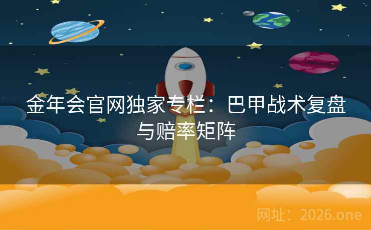 金年会官网独家专栏：巴甲战术复盘与赔率矩阵  第1张