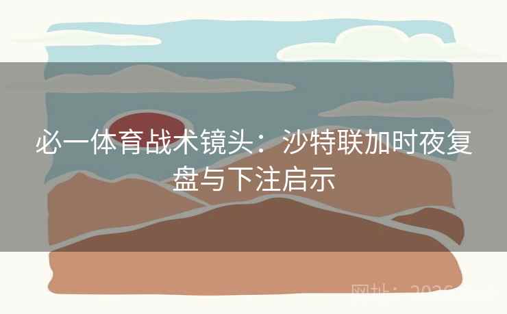 必一体育战术镜头：沙特联加时夜复盘与下注启示  第1张