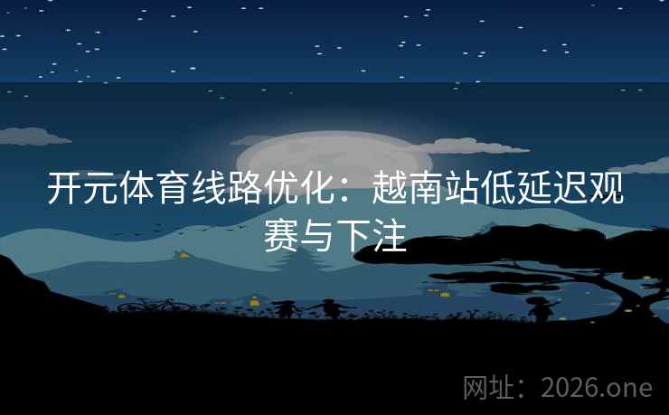 开元体育线路优化：越南站低延迟观赛与下注  第2张