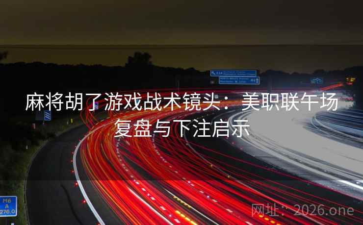 麻将胡了游戏战术镜头：美职联午场复盘与下注启示  第1张