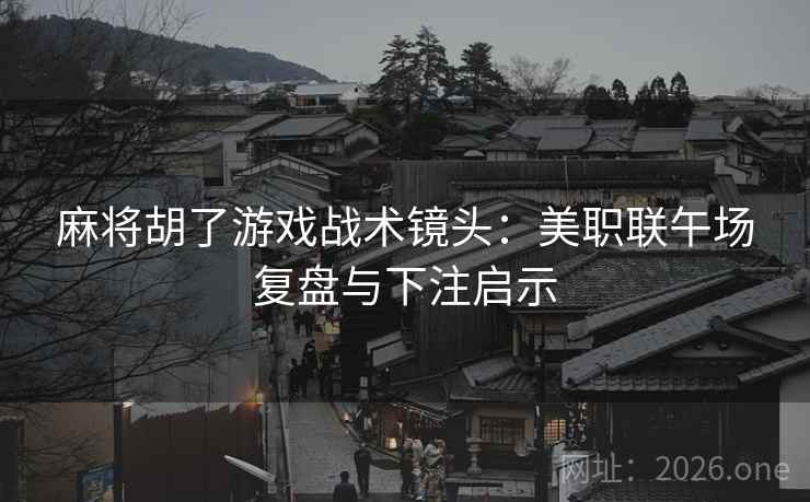麻将胡了游戏战术镜头：美职联午场复盘与下注启示  第2张