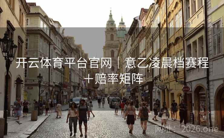 开云体育平台官网｜意乙凌晨档赛程＋赔率矩阵  第1张