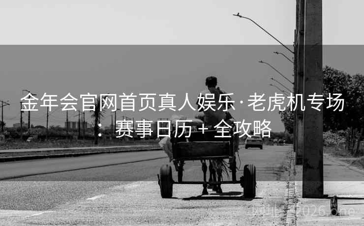 金年会官网首页真人娱乐·老虎机专场：赛事日历 + 全攻略