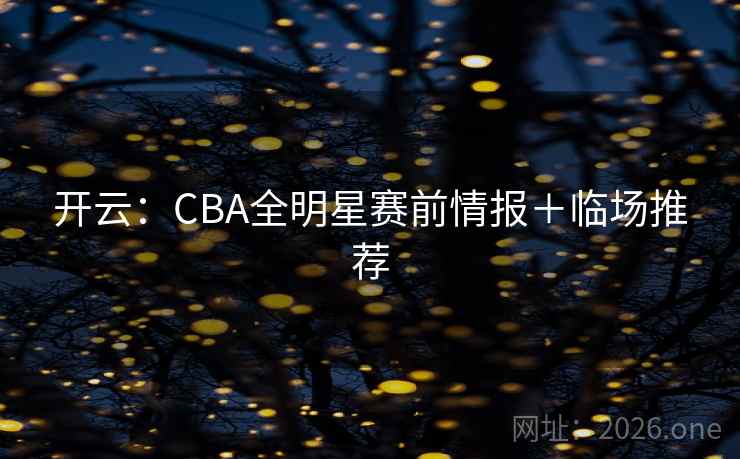 开云：CBA全明星赛前情报＋临场推荐  第1张