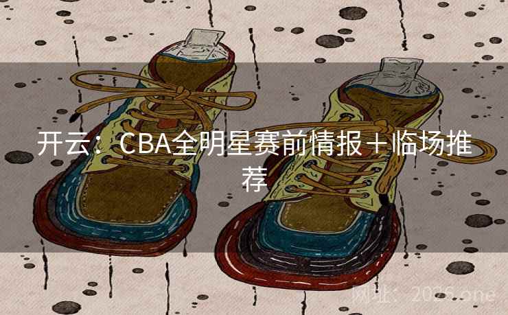 开云：CBA全明星赛前情报＋临场推荐  第2张