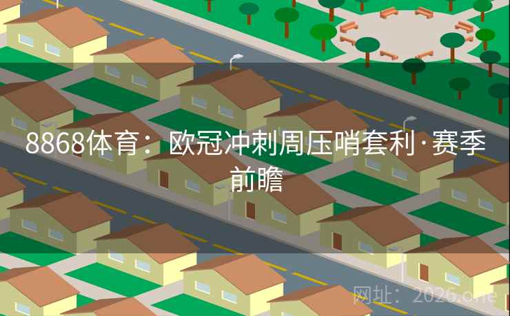 8868体育：欧冠冲刺周压哨套利·赛季前瞻