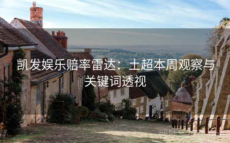 凯发娱乐赔率雷达：土超本周观察与关键词透视