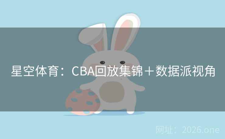 星空体育：CBA回放集锦＋数据派视角