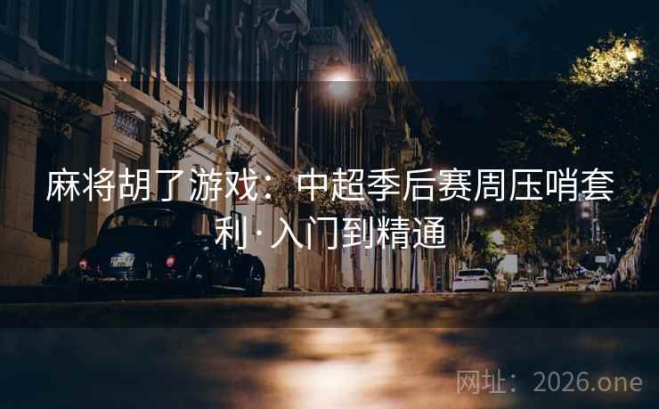 麻将胡了游戏：中超季后赛周压哨套利·入门到精通  第2张