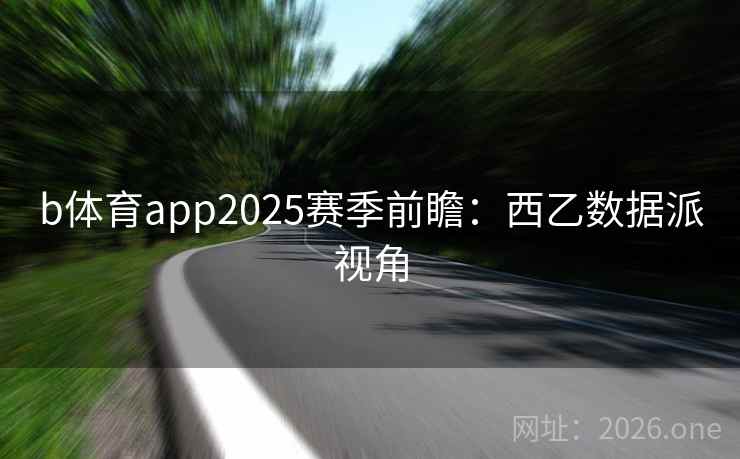 b体育app2025赛季前瞻：西乙数据派视角  第2张