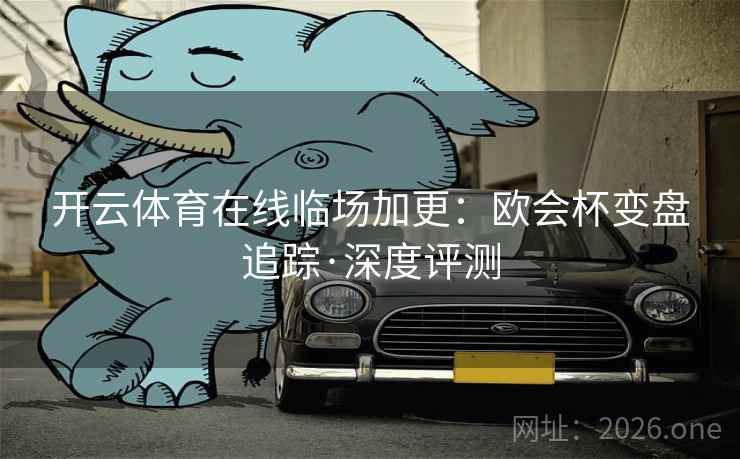 开云体育在线临场加更：欧会杯变盘追踪·深度评测