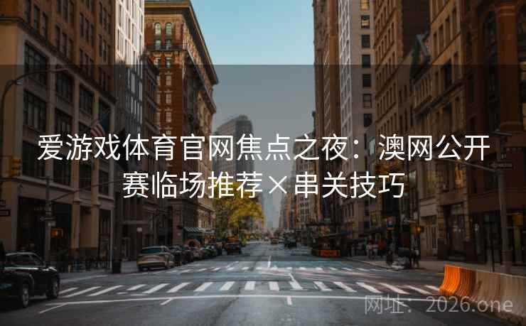 爱游戏体育官网焦点之夜：澳网公开赛临场推荐×串关技巧