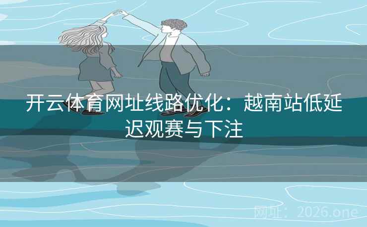 开云体育网址线路优化：越南站低延迟观赛与下注