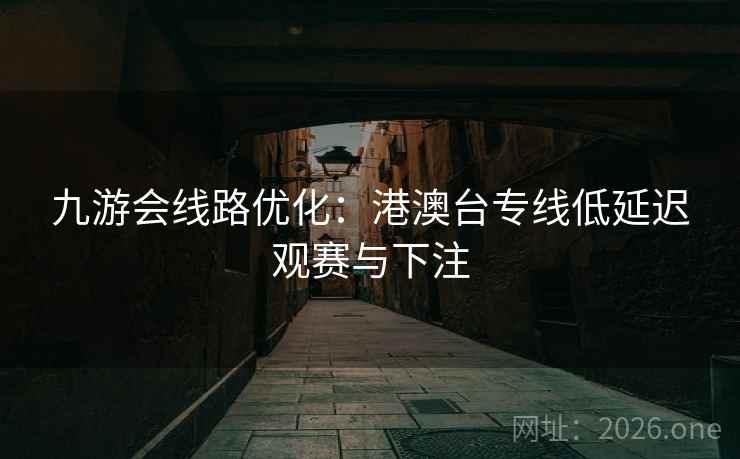 九游会线路优化:港澳台专线低延迟观赛与下注 第1张 九游会线路优化:港澳台专线低延迟观赛与下注 第1张