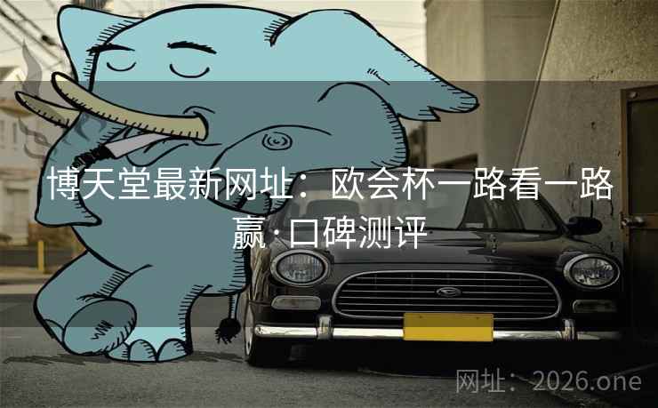 博天堂最新网址：欧会杯一路看一路赢·口碑测评  第2张