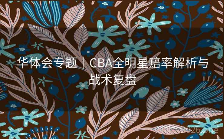 华体会专题｜CBA全明星赔率解析与战术复盘  第2张