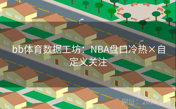 bb体育数据工坊:NBA盘口冷热×自定义关注 第2张 bb体育数据工坊:NBA盘口冷热×自定义关注 第2张