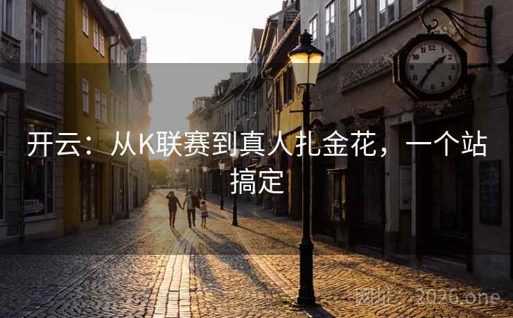 开云:从K联赛到真人扎金花,一个站搞定 第2张 开云:从K联赛到真人扎金花,一个站搞定 第2张