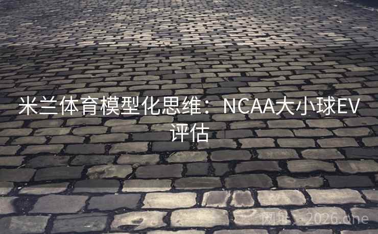 米兰体育模型化思维：NCAA大小球EV评估