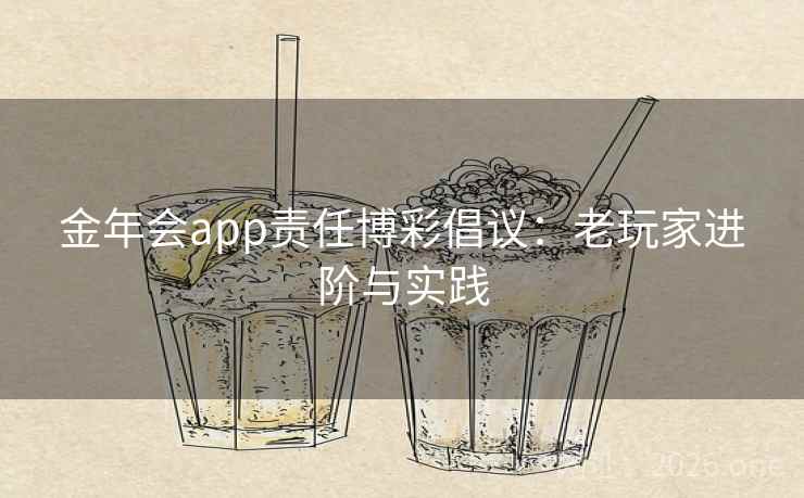金年会app责任博彩倡议：老玩家进阶与实践  第2张