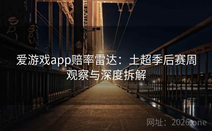 爱游戏app赔率雷达：土超季后赛周观察与深度拆解  第2张