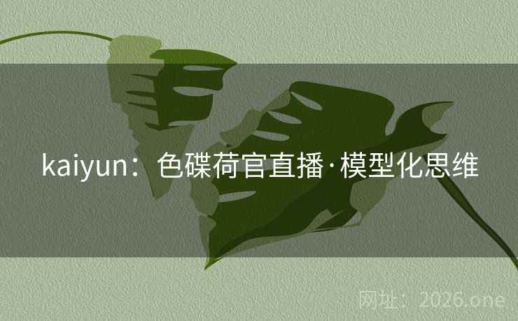 kaiyun：色碟荷官直播·模型化思维  第2张