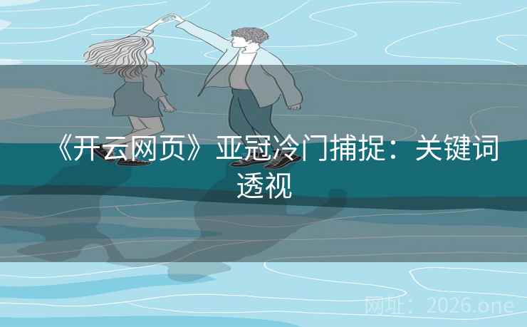 《开云网页》亚冠冷门捕捉：关键词透视