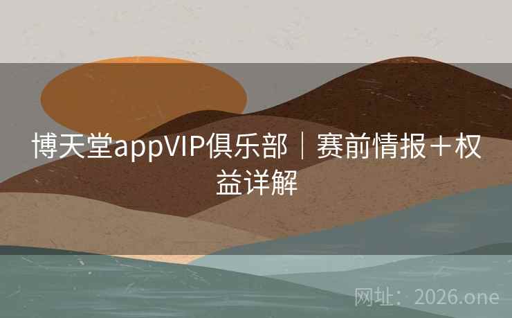 博天堂appVIP俱乐部｜赛前情报＋权益详解