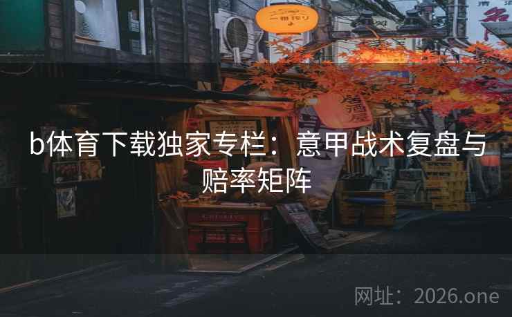 b体育下载独家专栏：意甲战术复盘与赔率矩阵  第2张