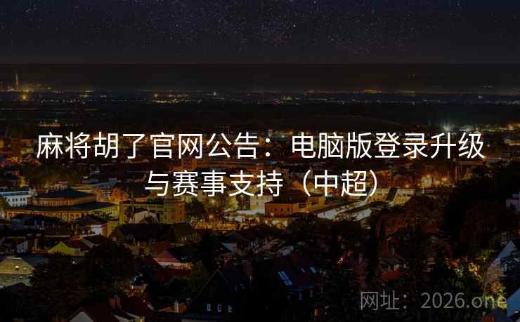 麻将胡了官网公告:电脑版登录升级与赛事支持(中超) 第2张 麻将胡了官网公告:电脑版登录升级与赛事支持(中超) 第2张