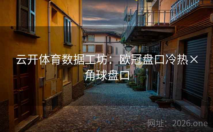 云开体育数据工坊:欧冠盘口冷热×角球盘口 第2张 云开体育数据工坊:欧冠盘口冷热×角球盘口 第2张