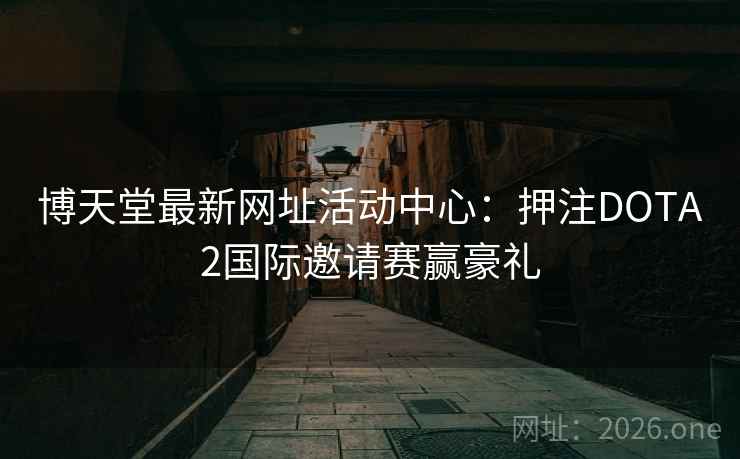 博天堂最新网址活动中心：押注DOTA2国际邀请赛赢豪礼  第2张